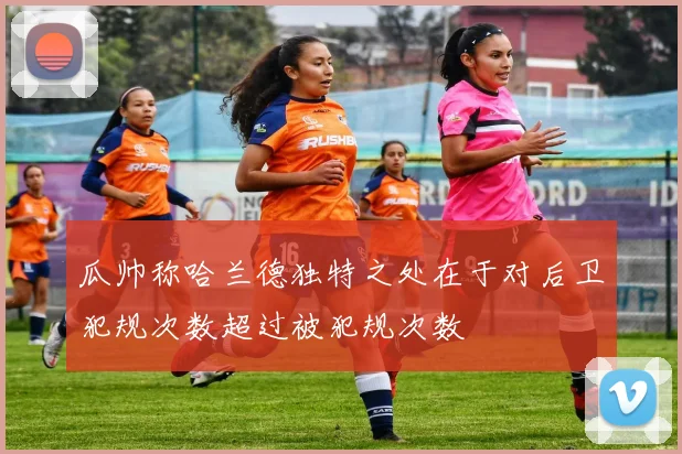 瓜帅称哈兰德独特之处在于对后卫犯规次数超过被犯规次数